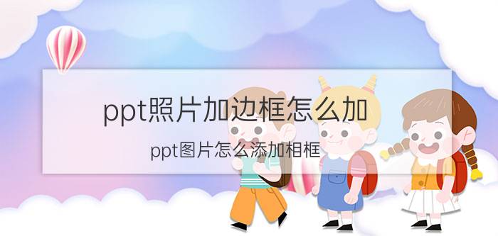 ppt照片加边框怎么加 ppt图片怎么添加相框？